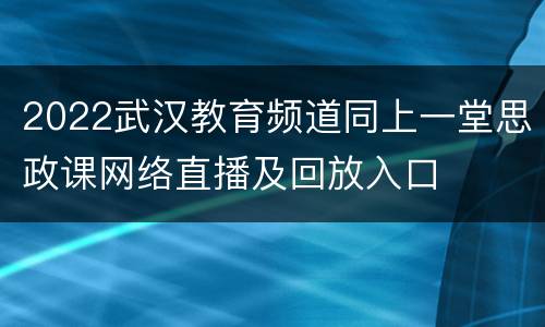2022武汉教育频道同上一堂思政课网络直播及回放入口