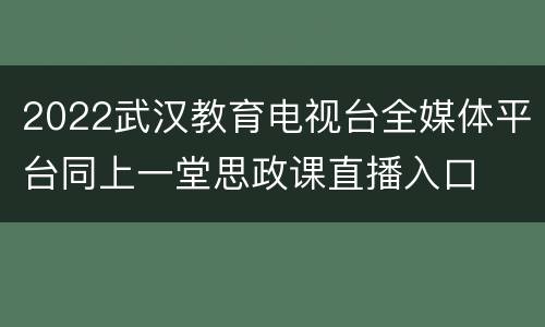 2022武汉教育电视台全媒体平台同上一堂思政课直播入口