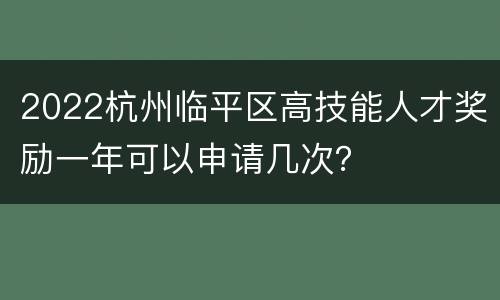 2022杭州临平区高技能人才奖励一年可以申请几次？
