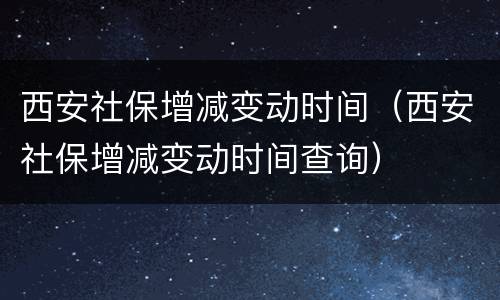 西安社保增减变动时间（西安社保增减变动时间查询）