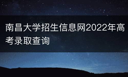 南昌大学招生信息网2022年高考录取查询