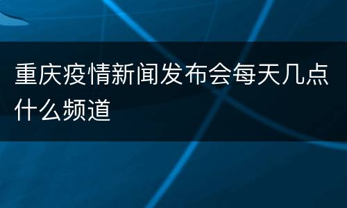 重庆疫情新闻发布会每天几点什么频道