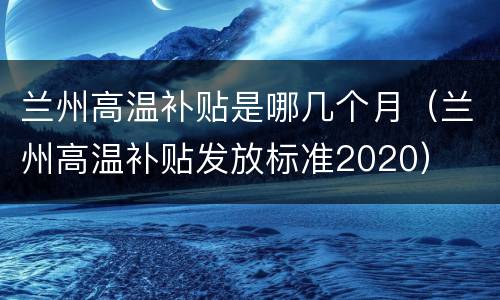兰州高温补贴是哪几个月（兰州高温补贴发放标准2020）
