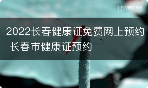 2022长春健康证免费网上预约 长春市健康证预约