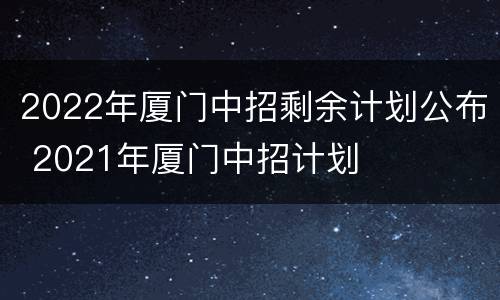 2022年厦门中招剩余计划公布 2021年厦门中招计划