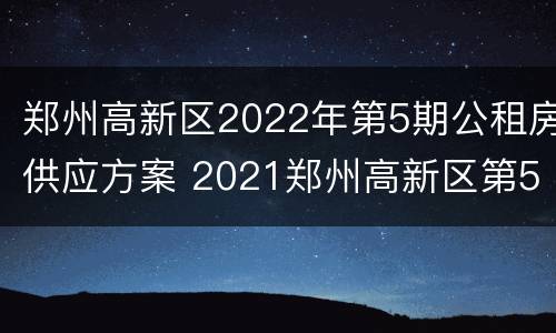 郑州高新区2022年第5期公租房供应方案 2021郑州高新区第5批公租房