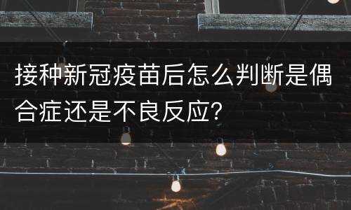 接种新冠疫苗后怎么判断是偶合症还是不良反应？