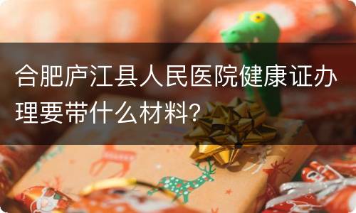 合肥庐江县人民医院健康证办理要带什么材料？