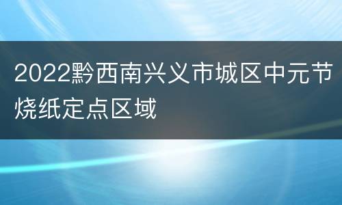 2022黔西南兴义市城区中元节烧纸定点区域