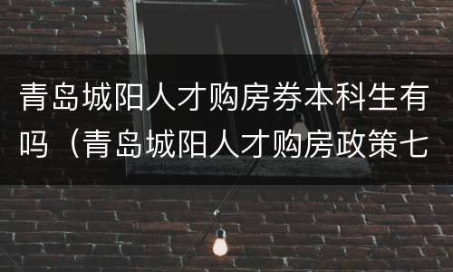 青岛城阳人才购房券本科生有吗（青岛城阳人才购房政策七类人才）