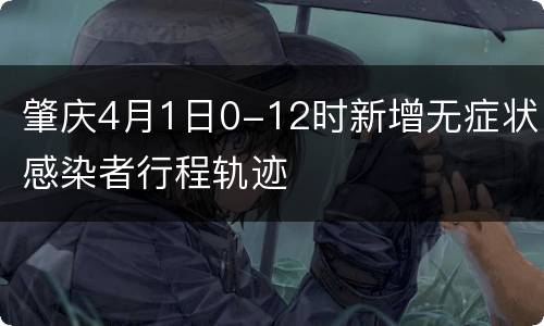 肇庆4月1日0-12时新增无症状感染者行程轨迹