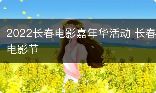 2022长春电影嘉年华活动 长春电影节