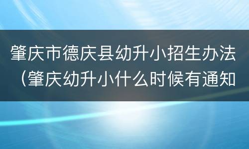 肇庆市德庆县幼升小招生办法（肇庆幼升小什么时候有通知）