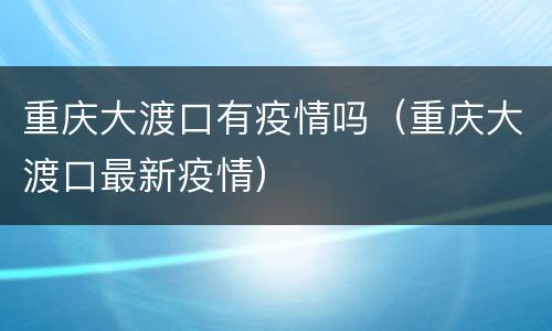 重庆大渡口有疫情吗（重庆大渡口最新疫情）
