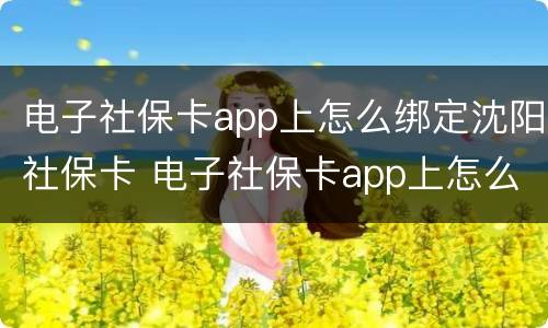 电子社保卡app上怎么绑定沈阳社保卡 电子社保卡app上怎么绑定沈阳社保卡号