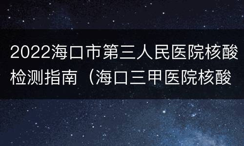 2022海口市第三人民医院核酸检测指南（海口三甲医院核酸检测）