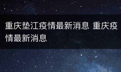重庆垫江疫情最新消息 重庆疫情最新消息