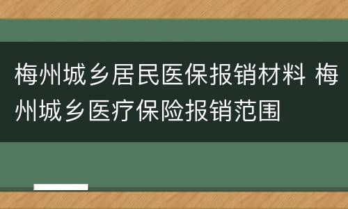 梅州城乡居民医保报销材料 梅州城乡医疗保险报销范围