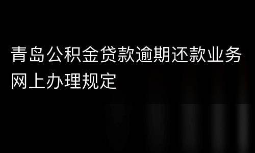 青岛公积金贷款逾期还款业务网上办理规定