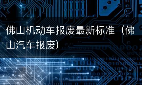 佛山机动车报废最新标准（佛山汽车报废）