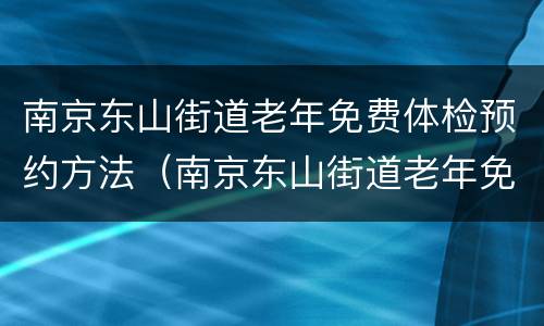 南京东山街道老年免费体检预约方法（南京东山街道老年免费体检预约方法是什么）