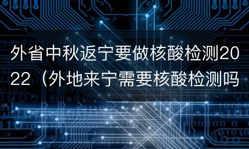 外省中秋返宁要做核酸检测2022（外地来宁需要核酸检测吗）