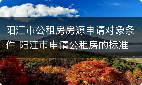 阳江市公租房房源申请对象条件 阳江市申请公租房的标准