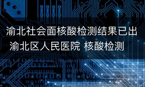 渝北社会面核酸检测结果已出 渝北区人民医院 核酸检测