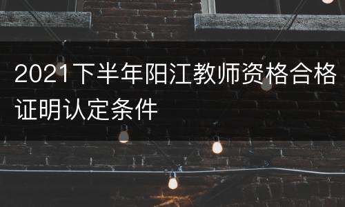 2021下半年阳江教师资格合格证明认定条件