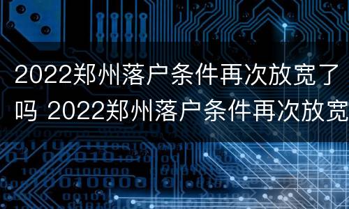2022郑州落户条件再次放宽了吗 2022郑州落户条件再次放宽了吗知乎