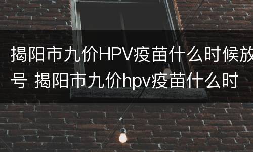 揭阳市九价HPV疫苗什么时候放号 揭阳市九价hpv疫苗什么时候放号预约