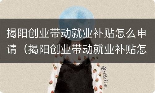 揭阳创业带动就业补贴怎么申请（揭阳创业带动就业补贴怎么申请领取）