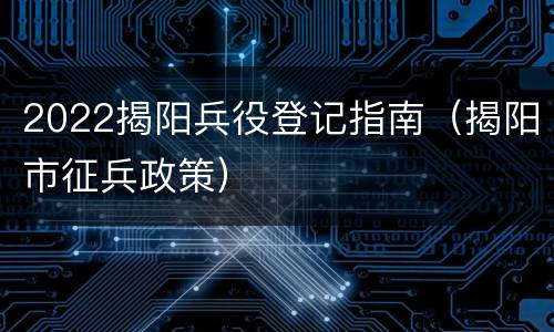 2022揭阳兵役登记指南（揭阳市征兵政策）
