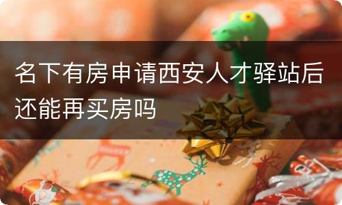 名下有房申请西安人才驿站后还能再买房吗