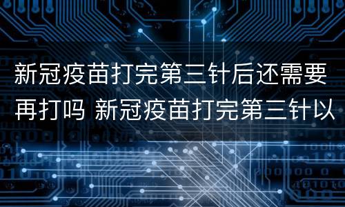 新冠疫苗打完第三针后还需要再打吗 新冠疫苗打完第三针以后还用打吗