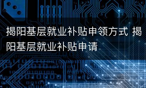 揭阳基层就业补贴申领方式 揭阳基层就业补贴申请