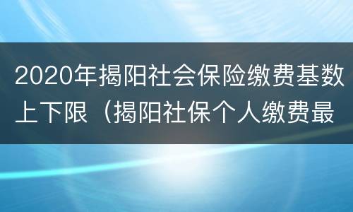 2020年揭阳社会保险缴费基数上下限（揭阳社保个人缴费最低基数）