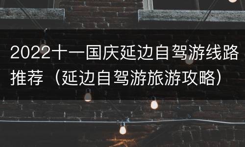 2022十一国庆延边自驾游线路推荐（延边自驾游旅游攻略）