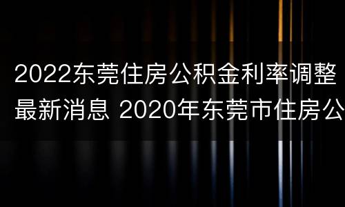 2022东莞住房公积金利率调整最新消息 2020年东莞市住房公积金缴费标准?