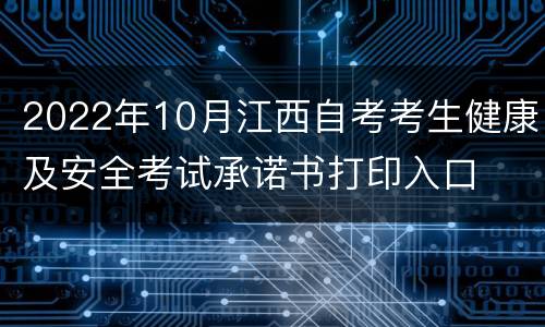 2022年10月江西自考考生健康及安全考试承诺书打印入口
