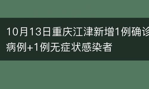 10月13日重庆江津新增1例确诊病例+1例无症状感染者