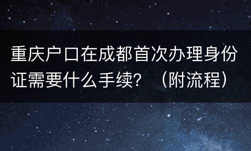重庆户口在成都首次办理身份证需要什么手续？（附流程）