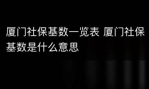 厦门社保基数一览表 厦门社保基数是什么意思