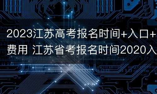 2023江苏高考报名时间+入口+费用 江苏省考报名时间2020入口