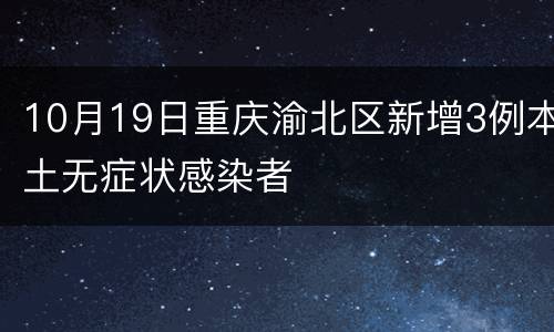 10月19日重庆渝北区新增3例本土无症状感染者