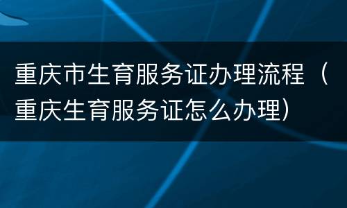重庆市生育服务证办理流程（重庆生育服务证怎么办理）