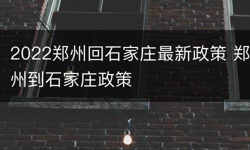 2022郑州回石家庄最新政策 郑州到石家庄政策