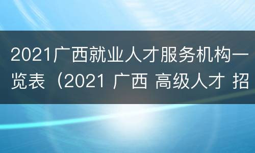 2021广西就业人才服务机构一览表（2021 广西 高级人才 招聘）