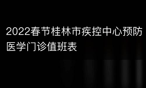 2022春节桂林市疾控中心预防医学门诊值班表