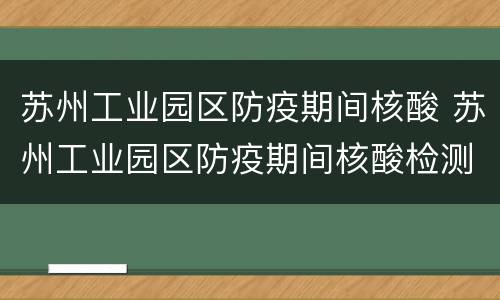 苏州工业园区防疫期间核酸 苏州工业园区防疫期间核酸检测